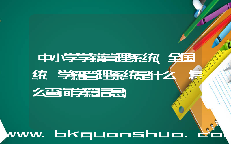 中小学学籍管理系统(全国统一学籍管理系统是什么 怎么查询学籍信息)